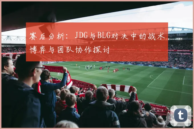 赛后分析：JDG与BLG对决中的战术博弈与团队协作探讨
