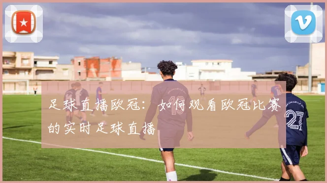足球直播欧冠：如何观看欧冠比赛的实时足球直播