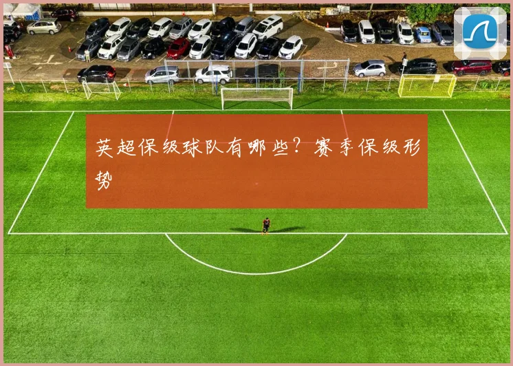 英超保级球队有哪些？赛季保级形势