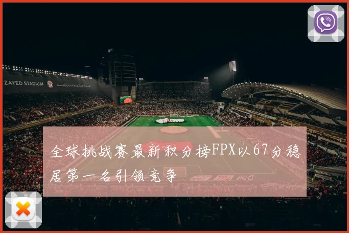 全球挑战赛最新积分榜FPX以67分稳居第一名引领竞争