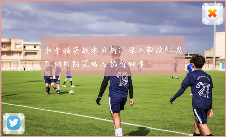 和平精英战术分析：深入解读WE战队的盯防策略与执行细节