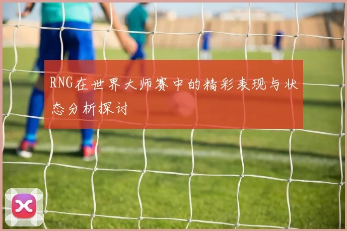 RNG在世界大师赛中的精彩表现与状态分析探讨