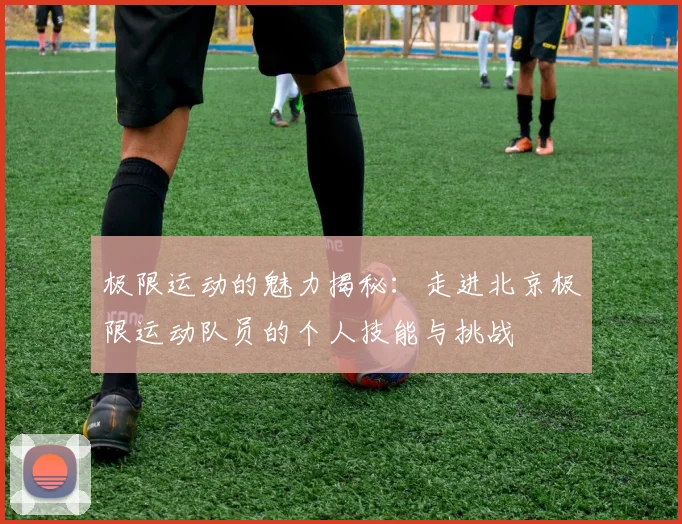极限运动的魅力揭秘：走进北京极限运动队员的个人技能与挑战