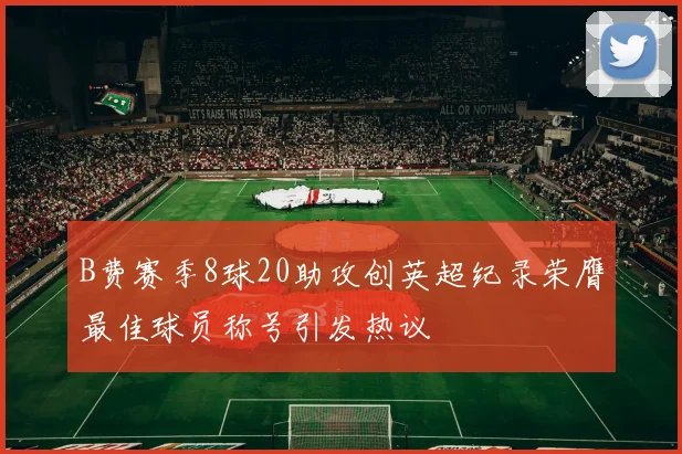 B费赛季8球20助攻创英超纪录荣膺最佳球员称号引发热议
