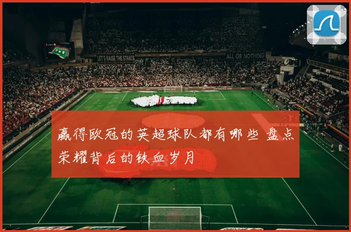 赢得欧冠的英超球队都有哪些 盘点荣耀背后的铁血岁月