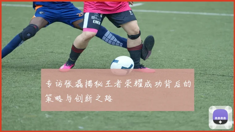 专访张磊揭秘王者荣耀成功背后的策略与创新之路