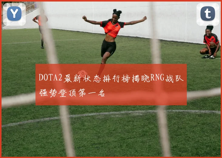 DOTA2最新状态排行榜揭晓RNG战队强势登顶第一名