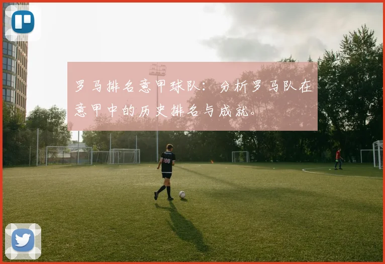 罗马排名意甲球队：分析罗马队在意甲中的历史排名与成就。