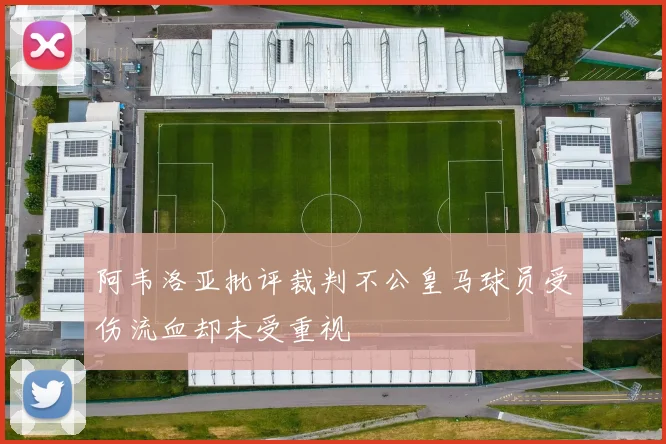 阿韦洛亚批评裁判不公皇马球员受伤流血却未受重视