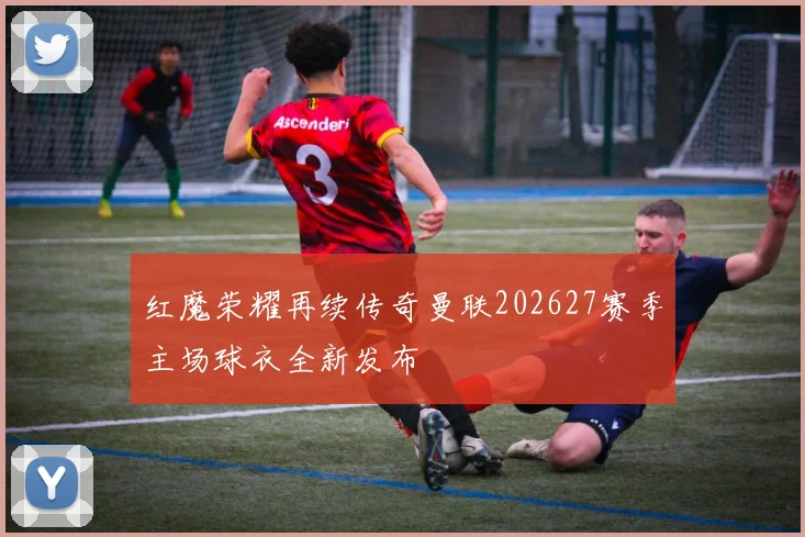 红魔荣耀再续传奇曼联202627赛季主场球衣全新发布