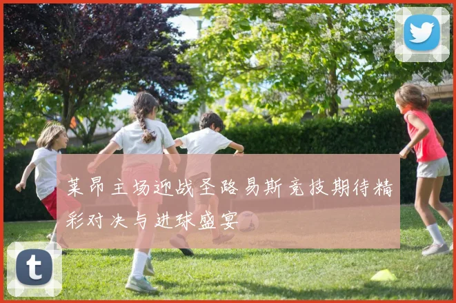 莱昂主场迎战圣路易斯竞技期待精彩对决与进球盛宴